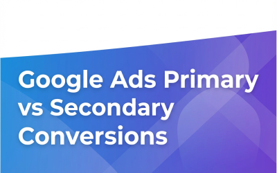 Google Ads Primary vs Secondary Conversions: What They Are and Why It Matters for Your Campaigns